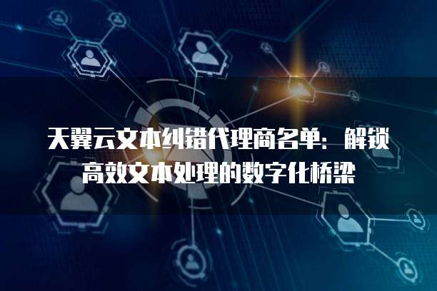 天翼云文本纠错代理商名单：解锁高效文本处理的数字化桥梁