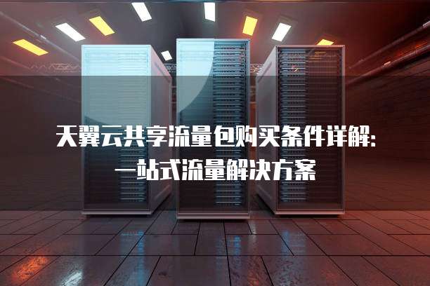 天翼云共享流量包购买条件详解:一站式流量解决方案
