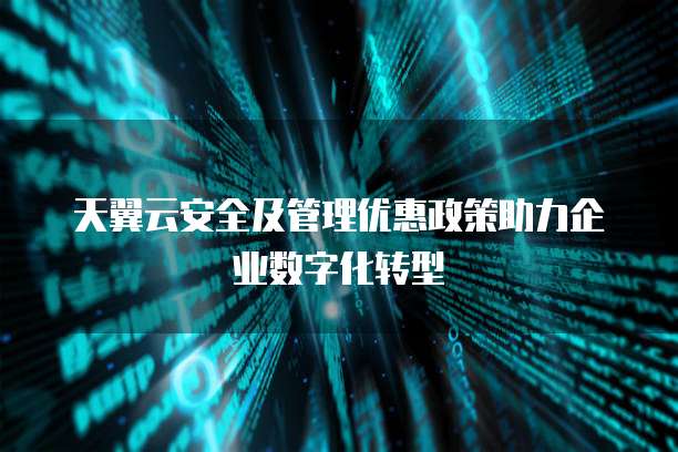 天翼云安全及管理优惠政策助力企业数字化转型