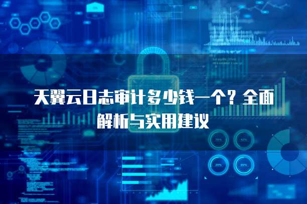 天翼云日志审计多少钱一个?全面解析与实用建议