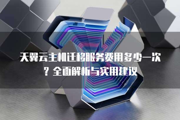 天翼云主机迁移服务费用多少一次?全面解析与实用建议