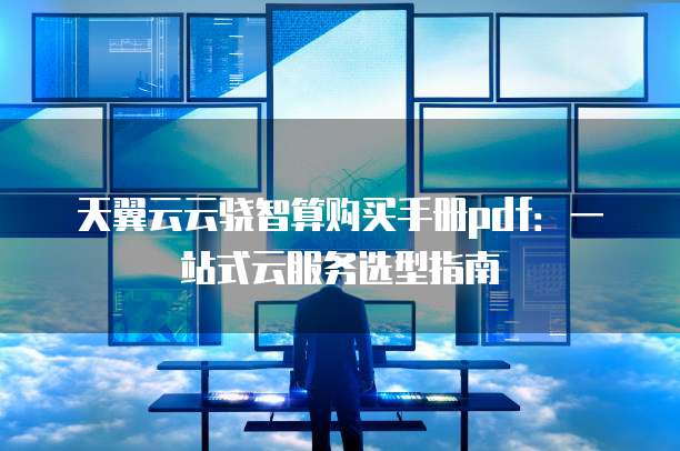 天翼云云骁智算购买手册pdf:一站式云服务选型指南