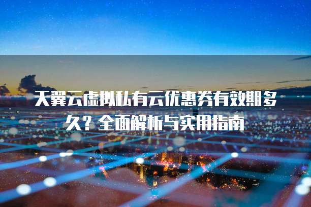 天翼云虚拟私有云优惠券有效期多久?全面解析与实用指南