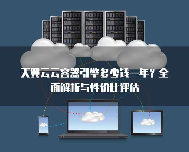 天翼云云容器引擎多少钱一年?全面解析与性价比评估