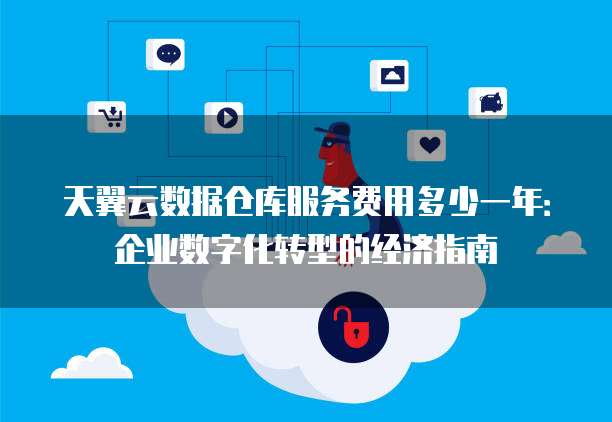 天翼云数据仓库服务费用多少一年:企业数字化转型的经济指南