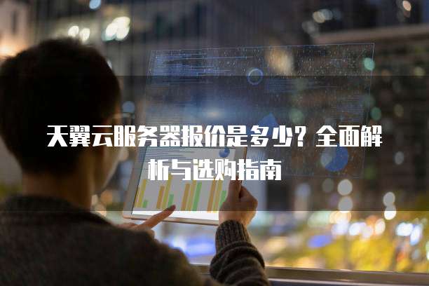天翼云服务器报价是多少?全面解析与选购指南
