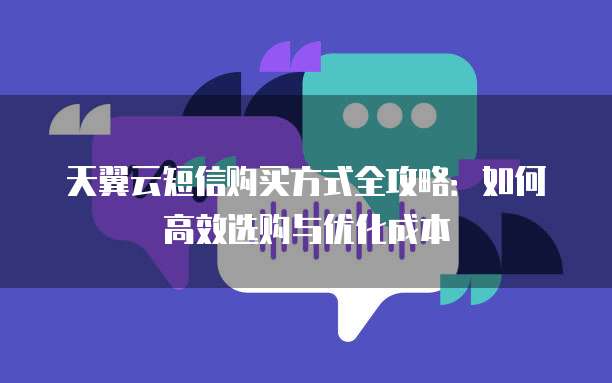 天翼云短信购买方式全攻略:如何高效选购与优化成本