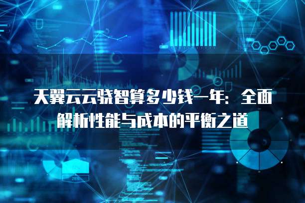 天翼云云骁智算多少钱一年：全面解析性能与成本的平衡之道