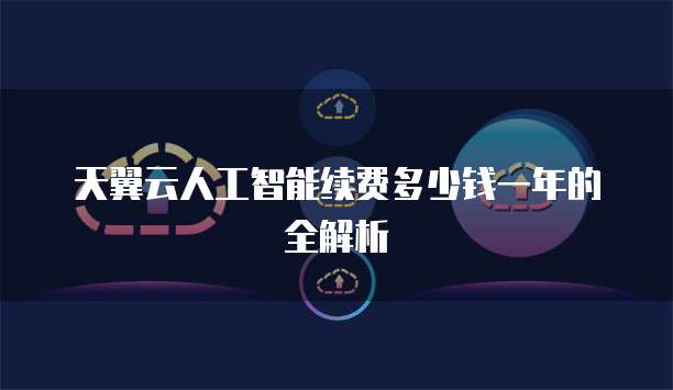 天翼云人工智能续费多少钱一年的全解析