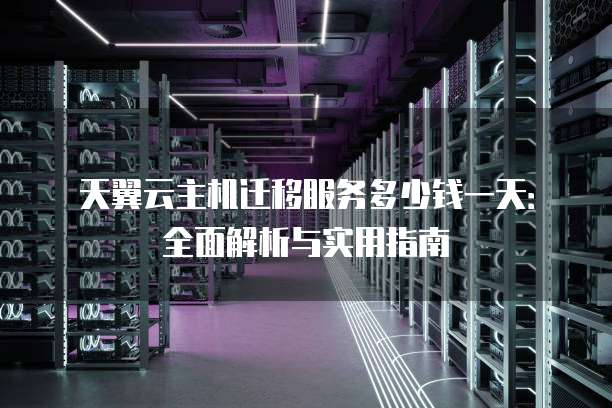 天翼云主机迁移服务多少钱一天:全面解析与实用指南