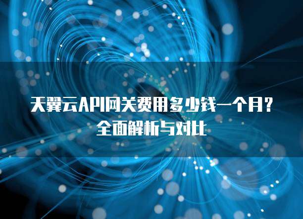 天翼云API网关费用多少钱一个月？全面解析与对比