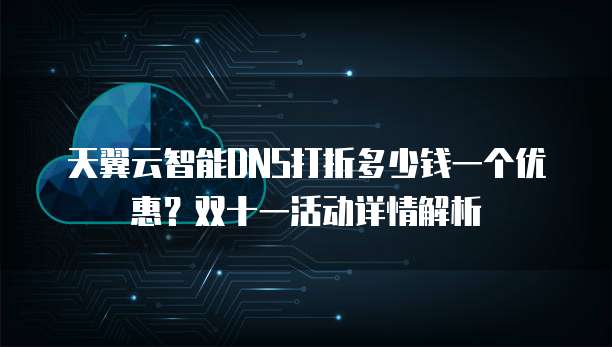 天翼云智能DNS打折多少钱一个优惠？双十一活动详情解析