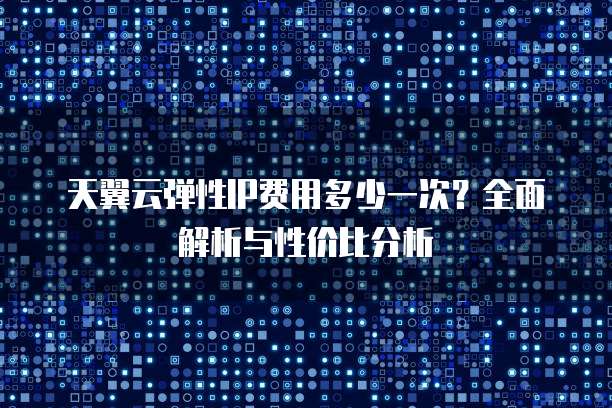 天翼云弹性IP费用多少一次?全面解析与性价比分析