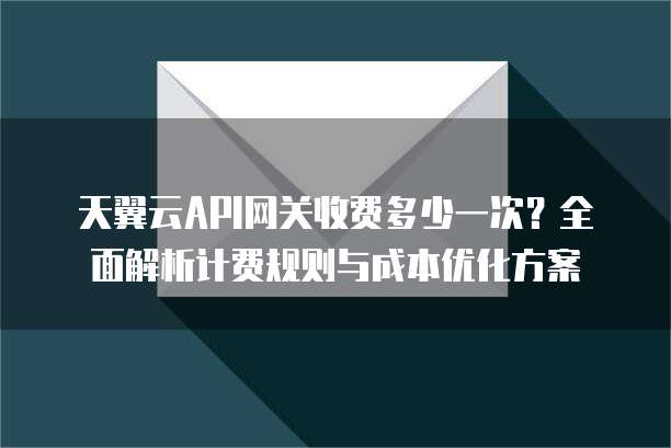 天翼云API网关收费多少一次？全面解析计费规则与成本优化方案