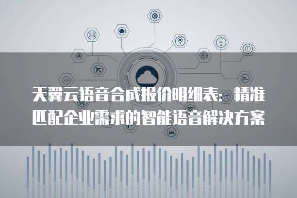 天翼云语音合成报价明细表:精准匹配企业需求的智能语音解决方案