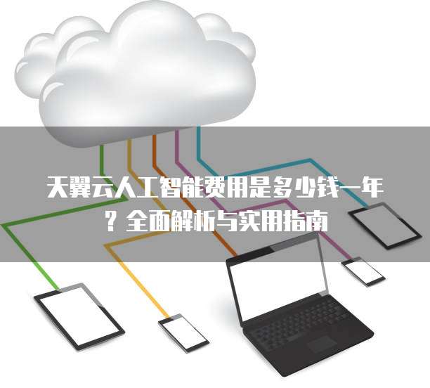 天翼云人工智能费用是多少钱一年?全面解析与实用指南