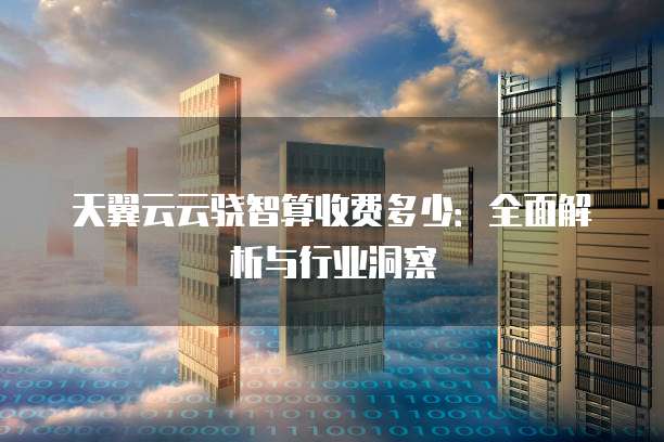 天翼云云骁智算收费多少：全面解析与行业洞察