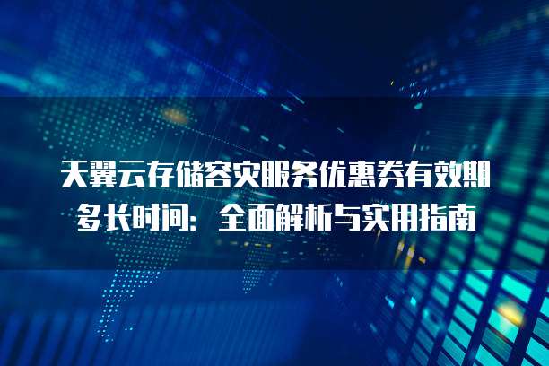 天翼云存储容灾服务优惠券有效期多长时间:全面解析与实用指南