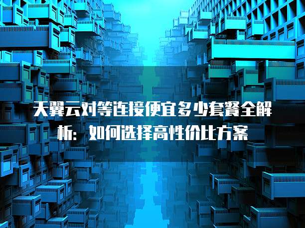 天翼云对等连接便宜多少套餐全解析:如何选择高性价比方案