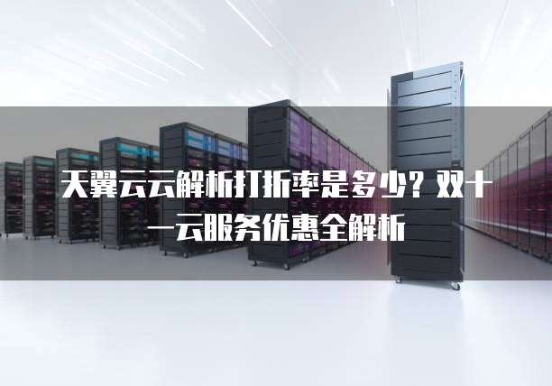天翼云云解析打折率是多少?双十一云服务优惠全解析