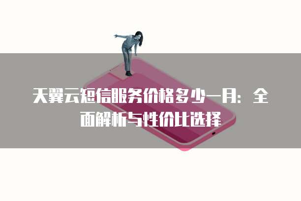 天翼云短信服务价格多少一月:全面解析与性价比选择