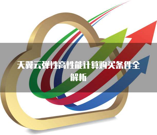 天翼云弹性高性能计算购买条件全解析