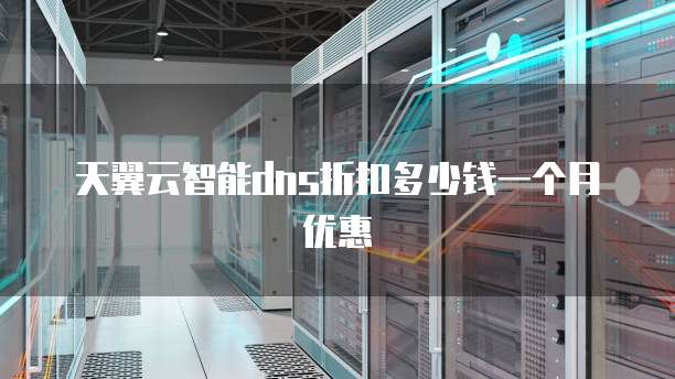 天翼云智能dns折扣多少钱一个月优惠