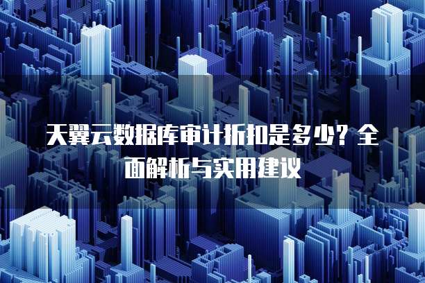 天翼云数据库审计折扣是多少？全面解析与实用建议
