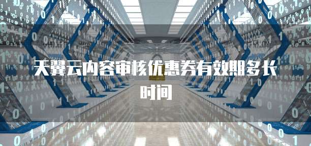 天翼云内容审核优惠券有效期多长时间