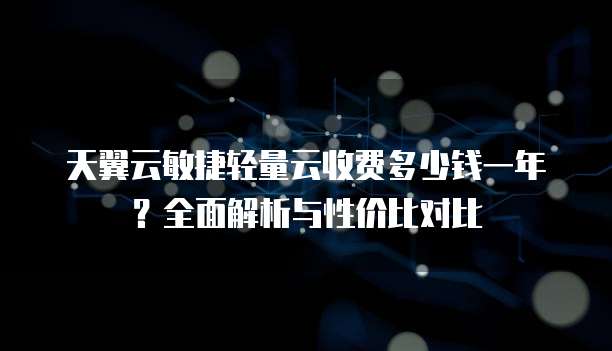 天翼云敏捷轻量云收费多少钱一年?全面解析与性价比对比