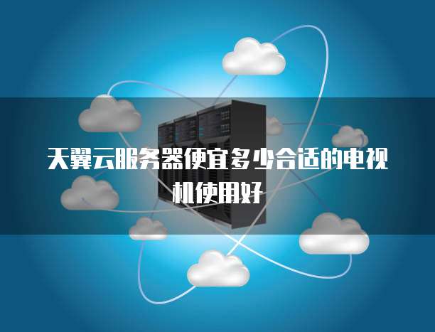 天翼云服务器便宜多少合适的电视机使用好
