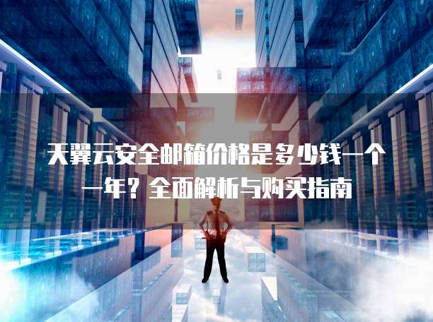 天翼云安全邮箱价格是多少钱一个一年?全面解析与购买指南