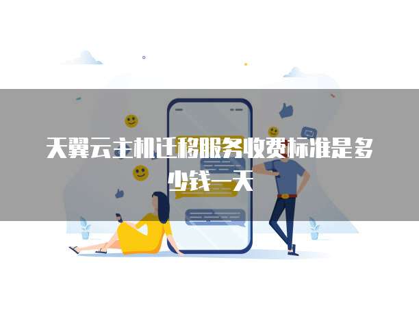 天翼云主机迁移服务收费标准是多少钱一天