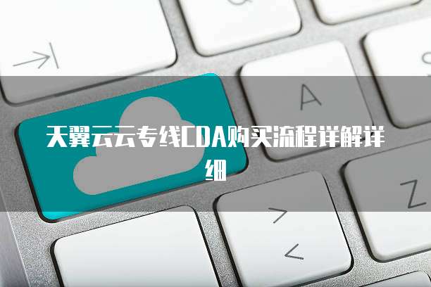 天翼云云专线CDA购买流程详解详细