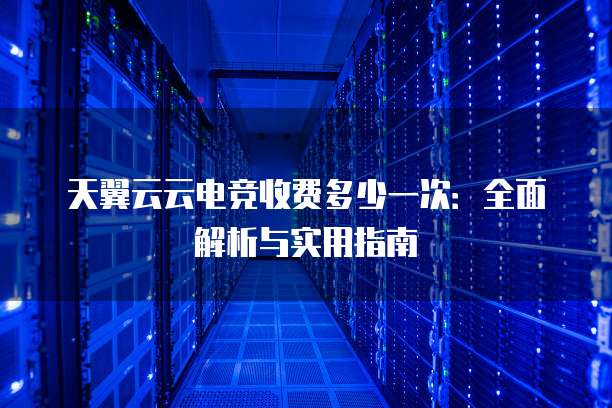 天翼云云电竞收费多少一次：全面解析与实用指南