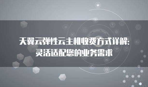 天翼云弹性云主机收费方式详解:灵活适配您的业务需求