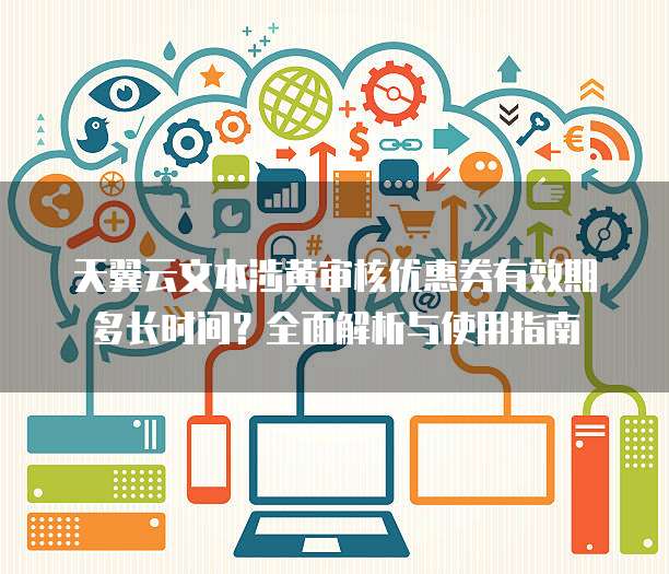 天翼云文本涉黄审核优惠券有效期多长时间？全面解析与使用指南