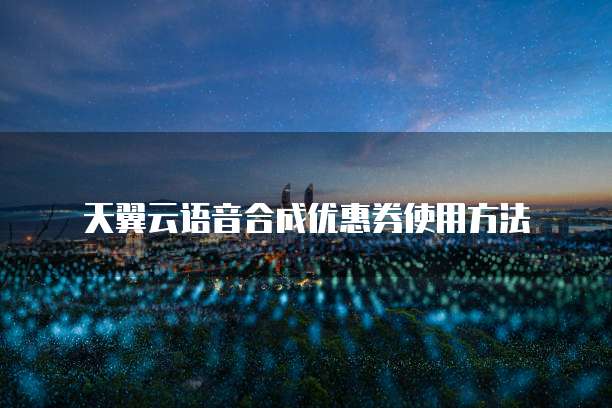 天翼云语音合成优惠券使用方法