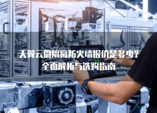 天翼云微隔离防火墙报价是多少?全面解析与选购指南