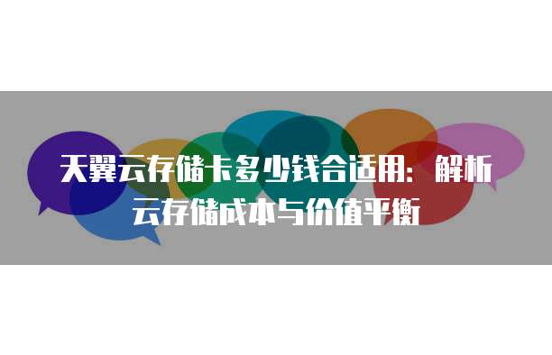天翼云存储卡多少钱合适用:解析云存储成本与价值平衡