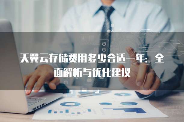 天翼云存储费用多少合适一年:全面解析与优化建议