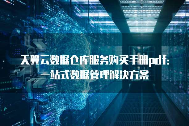 天翼云数据仓库服务购买手册pdf:一站式数据管理解决方案