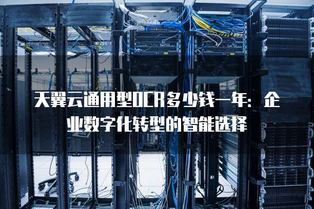 天翼云通用型OCR多少钱一年:企业数字化转型的智能选择