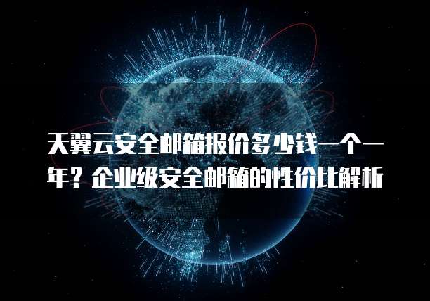 天翼云安全邮箱报价多少钱一个一年?企业级安全邮箱的性价比解析