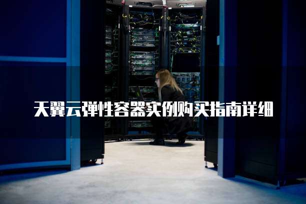 天翼云弹性容器实例购买指南详细