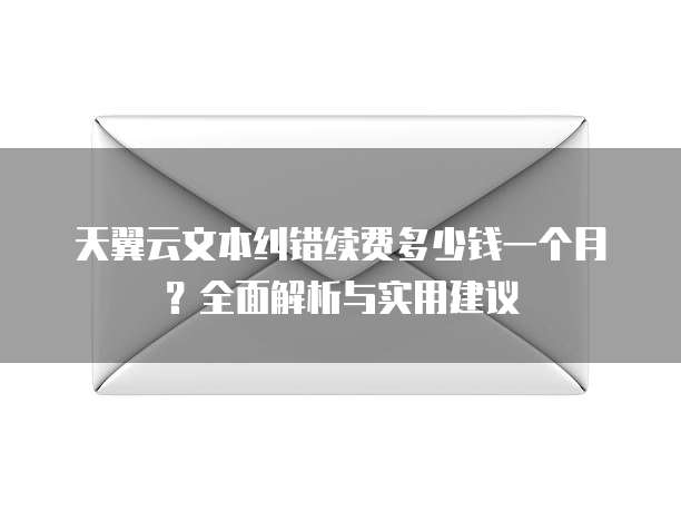天翼云文本纠错续费多少钱一个月?全面解析与实用建议