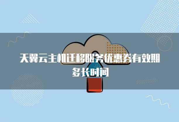 天翼云主机迁移服务优惠券有效期多长时间