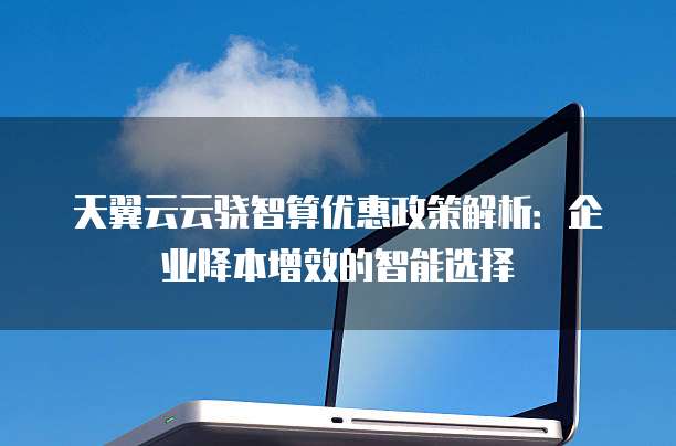 天翼云云骁智算优惠政策解析:企业降本增效的智能选择