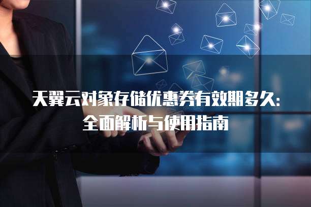 天翼云对象存储优惠券有效期多久:全面解析与使用指南