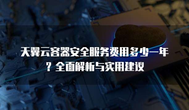 天翼云容器安全服务费用多少一年?全面解析与实用建议